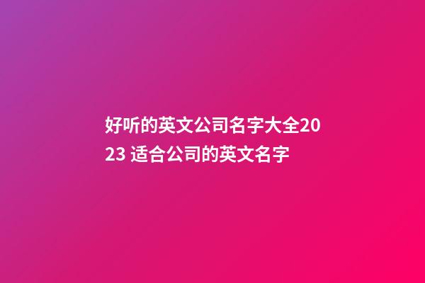 好听的英文公司名字大全2023 适合公司的英文名字-第1张-公司起名-玄机派